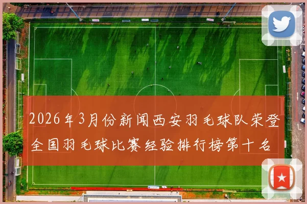 2026年3月份新闻西安羽毛球队荣登全国羽毛球比赛经验排行榜第十名展现实力与潜力