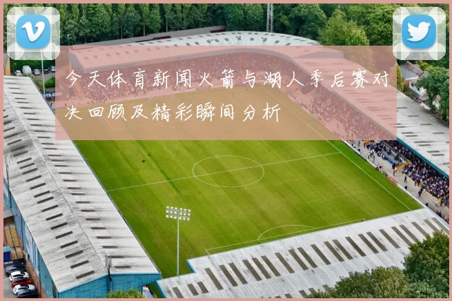 今天体育新闻火箭与湖人季后赛对决回顾及精彩瞬间分析