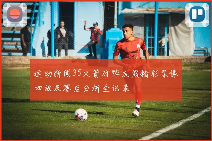 运动新闻35火箭对阵灰熊精彩录像回放及赛后分析全记录