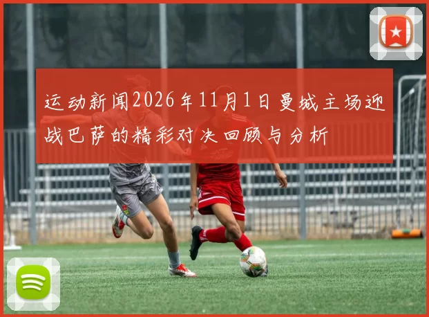 运动新闻2026年11月1日曼城主场迎战巴萨的精彩对决回顾与分析