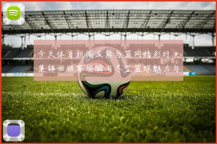 今天体育新闻灰熊与篮网精彩对决集锦回顾赛场瞬间尽显篮球魅力与激情