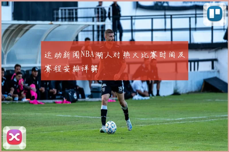 运动新闻NBA湖人对热火比赛时间及赛程安排详解